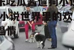 娱乐吃瓜酱遛狗小说下载,小说世界里的欢乐与温情
