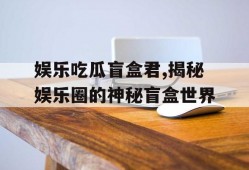 娱乐吃瓜盲盒君,揭秘娱乐圈的神秘盲盒世界