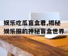 娱乐吃瓜盲盒君,揭秘娱乐圈的神秘盲盒世界