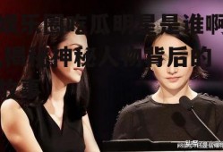 娱乐圈吃瓜明星是谁啊,揭秘神秘人物背后的故事