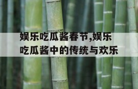 娱乐吃瓜酱春节,娱乐吃瓜酱中的传统与欢乐