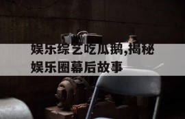 娱乐综艺吃瓜鹅,揭秘娱乐圈幕后故事