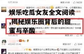 娱乐吃瓜女友全文阅读,揭秘娱乐圈背后的甜蜜与辛酸