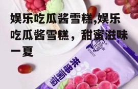娱乐吃瓜酱雪糕,娱乐吃瓜酱雪糕，甜蜜滋味一夏