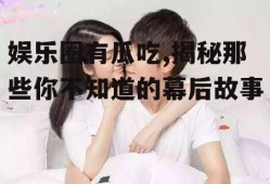 娱乐圈有瓜吃,揭秘那些你不知道的幕后故事