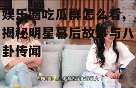 娱乐圈吃瓜群怎么看,揭秘明星幕后故事与八卦传闻