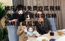 娱乐爆料免费吃瓜视频,免费吃瓜视频带你畅游明星幕后生活