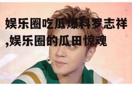 娱乐圈吃瓜爆料罗志祥,娱乐圈的瓜田惊魂