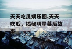 天天吃瓜娱乐圈,天天吃瓜，揭秘明星幕后故事