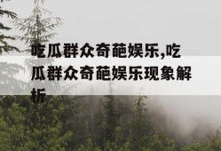 吃瓜群众奇葩娱乐,吃瓜群众奇葩娱乐现象解析