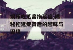 娱乐吃瓜酱拖延症,揭秘拖延症背后的趣味与困境