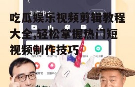 吃瓜娱乐视频剪辑教程大全,轻松掌握热门短视频制作技巧