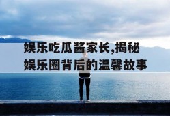 娱乐吃瓜酱家长,揭秘娱乐圈背后的温馨故事