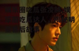 娱乐圈吃瓜张凌赫,娱乐圈吃瓜达人，揭秘明星幕后故事