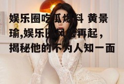 娱乐圈吃瓜爆料 黄景瑜,娱乐圈风云再起，揭秘他的不为人知一面