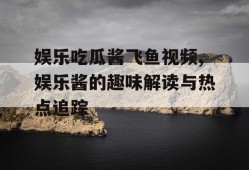 娱乐吃瓜酱飞鱼视频,娱乐酱的趣味解读与热点追踪