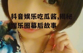 抖音娱乐吃瓜酱,揭秘娱乐圈幕后故事