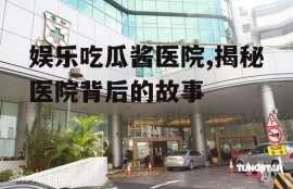娱乐吃瓜酱医院,揭秘医院背后的故事