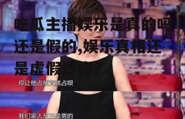 吃瓜主播娱乐是真的吗还是假的,娱乐真相还是虚假炒作？