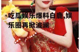 吃瓜娱乐爆料白鹿,娱乐圈再掀波澜