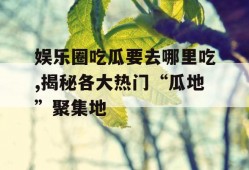 娱乐圈吃瓜要去哪里吃,揭秘各大热门“瓜地”聚集地