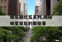 娱乐圈吃瓜系列,揭秘明星背后的那些事