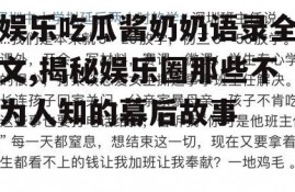 娱乐吃瓜酱奶奶语录全文,揭秘娱乐圈那些不为人知的幕后故事