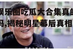 娱乐圈吃瓜大合集真的吗,揭秘明星幕后真相