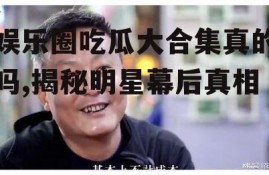娱乐圈吃瓜大合集真的吗,揭秘明星幕后真相