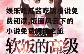 娱乐吃瓜酱吃饭小说免费阅读,饭圈风云下的小说免费阅读之旅