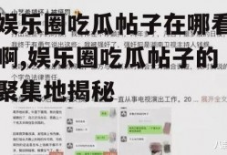 娱乐圈吃瓜帖子在哪看啊,娱乐圈吃瓜帖子的聚集地揭秘