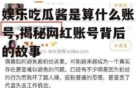 娱乐吃瓜酱是算什么账号,揭秘网红账号背后的故事