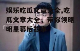 娱乐吃瓜文章大全,吃瓜文章大全，带你领略明星幕后故事