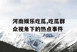 河南娱乐吃瓜,吃瓜群众视角下的热点事件