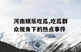 河南娱乐吃瓜,吃瓜群众视角下的热点事件