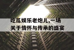 吃瓜娱乐老炮儿,一场关于情怀与传承的盛宴