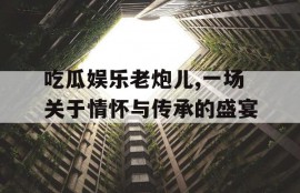 吃瓜娱乐老炮儿,一场关于情怀与传承的盛宴