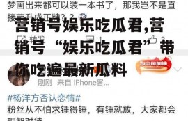 营销号娱乐吃瓜君,营销号“娱乐吃瓜君”带你吃遍最新瓜料