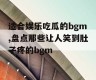 适合娱乐吃瓜的bgm,盘点那些让人笑到肚子疼的bgm