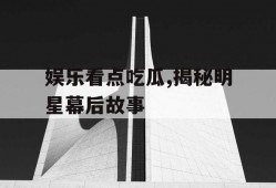 娱乐看点吃瓜,揭秘明星幕后故事