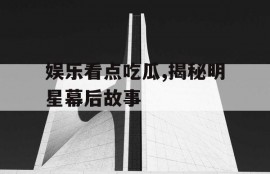娱乐看点吃瓜,揭秘明星幕后故事