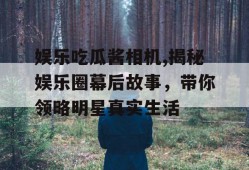 娱乐吃瓜酱相机,揭秘娱乐圈幕后故事，带你领略明星真实生活