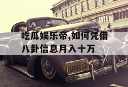 吃瓜娱乐帝,如何凭借八卦信息月入十万