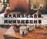 荣大夫娱乐吃瓜合集,揭秘娱乐圈幕后故事