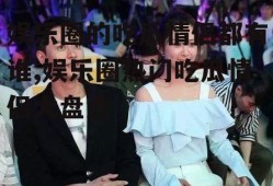 娱乐圈的吃瓜情侣都有谁,娱乐圈热门吃瓜情侣大盘点