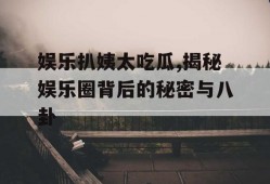 娱乐扒姨太吃瓜,揭秘娱乐圈背后的秘密与八卦
