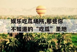 娱乐吃瓜场所,那些你不知道的“吃瓜”圣地