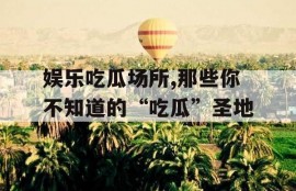 娱乐吃瓜场所,那些你不知道的“吃瓜”圣地