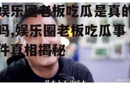 娱乐圈老板吃瓜是真的吗,娱乐圈老板吃瓜事件真相揭秘
