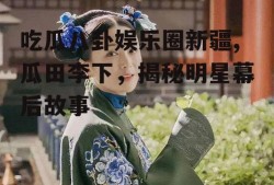 吃瓜八卦娱乐圈新疆,瓜田李下，揭秘明星幕后故事